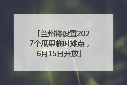 兰州将设置2027个瓜果临时摊点，6月15日开放