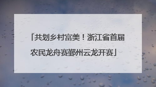 共划乡村富美！浙江省首届农民龙舟赛鄞州云龙开赛
