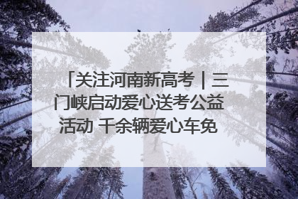 关注河南新高考｜三门峡启动爱心送考公益活动 千余辆爱心车免费护航高考路