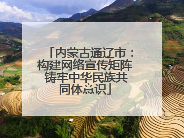 内蒙古通辽市：构建网络宣传矩阵 铸牢中华民族共同体意识