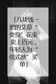 几块钱一把的艾草“变身”花束卖上百元，年轻人为“仪式感”买单