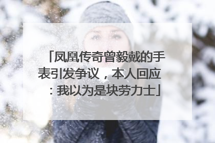 凤凰传奇曾毅戴的手表引发争议，本人回应：我以为是块劳力士