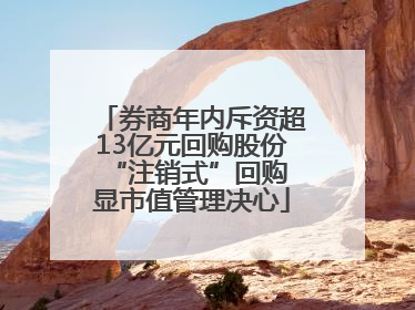 券商年内斥资超13亿元回购股份 “注销式”回购显市值管理决心