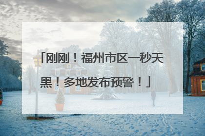 刚刚！福州市区一秒天黑！多地发布预警！