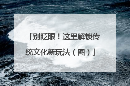 别眨眼！这里解锁传统文化新玩法（图）
