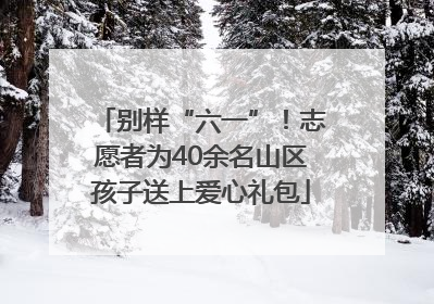 别样“六一”！志愿者为40余名山区孩子送上爱心礼包
