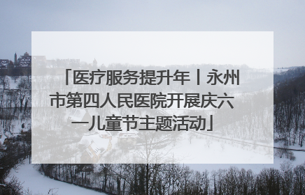 医疗服务提升年丨永州市第四人民医院开展庆六一儿童节主题活动