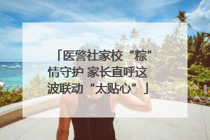 医警社家校“粽”情守护 家长直呼这波联动“太贴心”