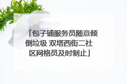 包子铺服务员随意倾倒垃圾 双塔西街二社区网格员及时制止