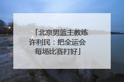 北京男篮主教练许利民：把全运会每场比赛打好
