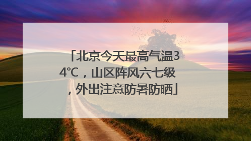 北京今天最高气温34℃，山区阵风六七级，外出注意防暑防晒
