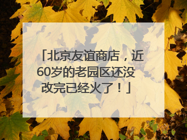 北京友谊商店，近60岁的老园区还没改完已经火了！