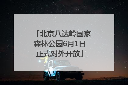 北京八达岭国家森林公园6月1日正式对外开放