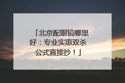 北京配眼镜哪里好：专业实惠双杀公式直接抄！