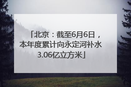 北京：截至6月6日，本年度累计向永定河补水3.06亿立方米