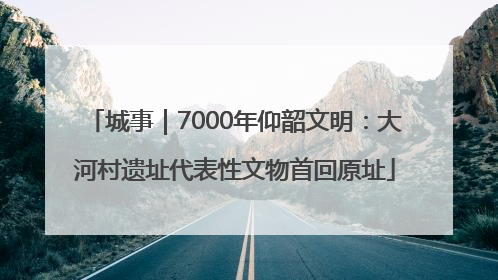 城事｜7000年仰韶文明：大河村遗址代表性文物首回原址