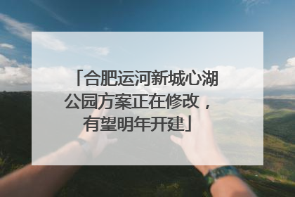 合肥运河新城心湖公园方案正在修改，有望明年开建