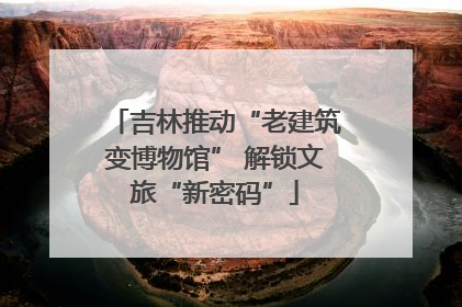 吉林推动“老建筑变博物馆” 解锁文旅“新密码”