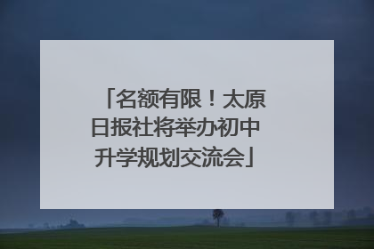名额有限！太原日报社将举办初中升学规划交流会