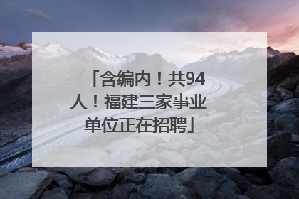 含编内！共94人！福建三家事业单位正在招聘