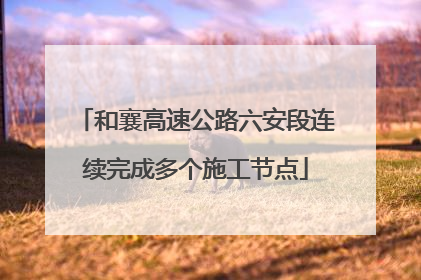 和襄高速公路六安段连续完成多个施工节点