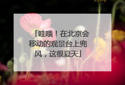 哇哦！在北京会移动的观景台上兜风，这很夏天