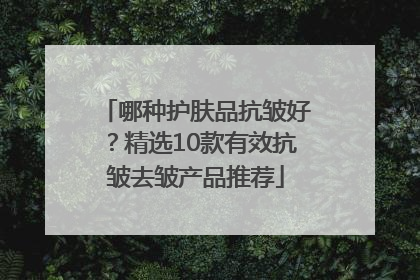 哪种护肤品抗皱好？精选10款有效抗皱去皱产品推荐