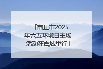 商丘市2025年六五环境日主场活动在虞城举行