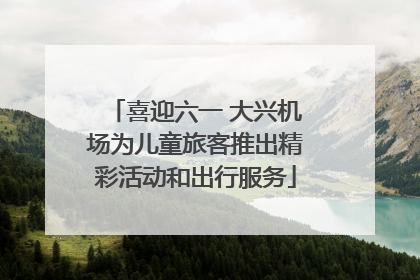 喜迎六一 大兴机场为儿童旅客推出精彩活动和出行服务