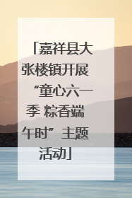 嘉祥县大张楼镇开展“童心六一季 粽香端午时”主题活动