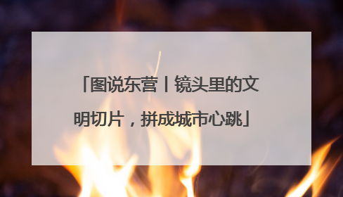 图说东营丨镜头里的文明切片，拼成城市心跳