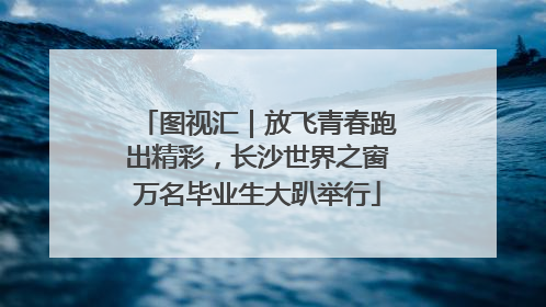 图视汇｜放飞青春跑出精彩，长沙世界之窗万名毕业生大趴举行