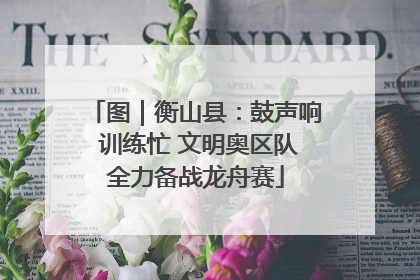 图｜衡山县：鼓声响 训练忙 文明奥区队全力备战龙舟赛