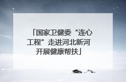 国家卫健委“连心工程”走进河北新河开展健康帮扶