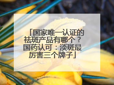 国家唯一认证的祛斑产品有哪个？国药认可：淡斑最厉害三个牌子