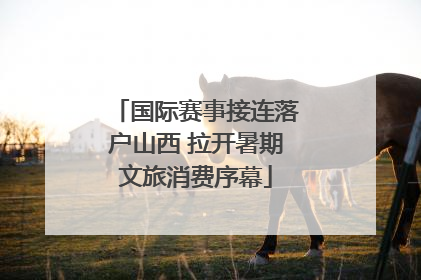 国际赛事接连落户山西 拉开暑期文旅消费序幕