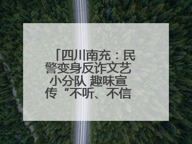 四川南充：民警变身反诈文艺小分队 趣味宣传“不听、不信、不转账！”