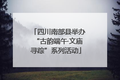 四川南部县举办“古韵端午·文庙寻踪”系列活动