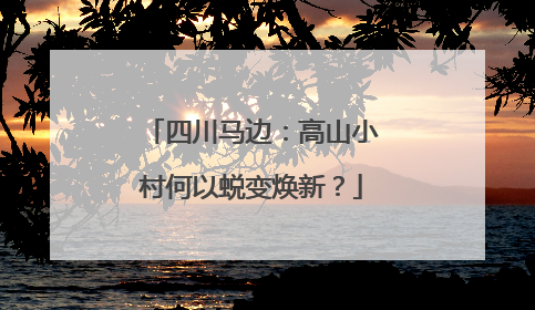 四川马边：高山小村何以蜕变焕新？