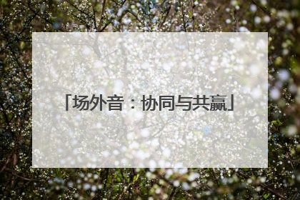 场外音：协同与共赢