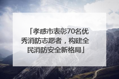 孝感市表彰70名优秀消防志愿者，构建全民消防安全新格局