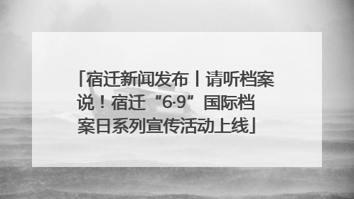 宿迁新闻发布丨请听档案说！宿迁“6·9”国际档案日系列宣传活动上线