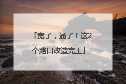 宽了，通了！这2个路口改造完工