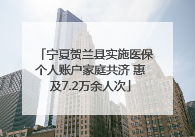 宁夏贺兰县实施医保个人账户家庭共济 惠及7.2万余人次