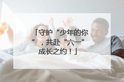守护“少年的你”，共赴“六一”成长之约！