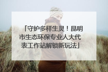 守护多样生灵！昆明市生态环保专业人大代表工作站解锁新玩法
