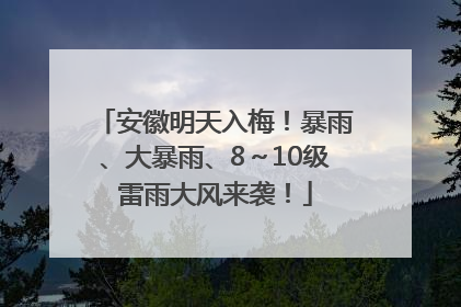 安徽明天入梅！暴雨、大暴雨、8～10级雷雨大风来袭！