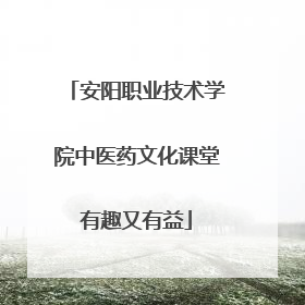 安阳职业技术学院中医药文化课堂有趣又有益
