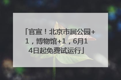 官宣！北京市属公园+1，博物馆+1，6月14日起免费试运行