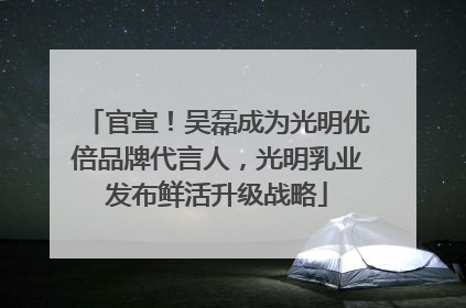 官宣！吴磊成为光明优倍品牌代言人，光明乳业发布鲜活升级战略
